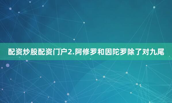配资炒股配资门户2.阿修罗和因陀罗除了对九尾