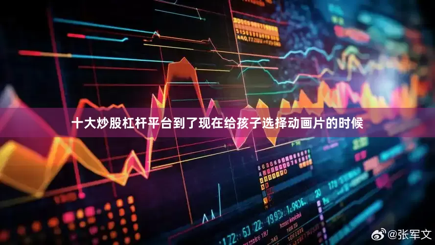 十大炒股杠杆平台到了现在给孩子选择动画片的时候