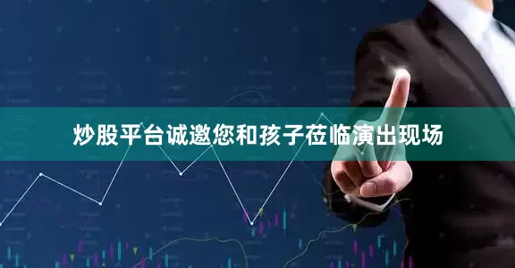 炒股平台诚邀您和孩子莅临演出现场