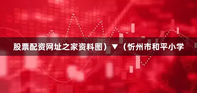股票配资网址之家资料图）▼（忻州市和平小学