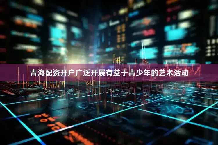 青海配资开户广泛开展有益于青少年的艺术活动
