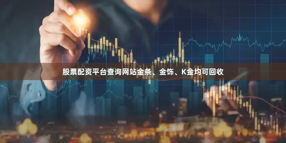 股票配资平台查询网站金条、金饰、K金均可回收