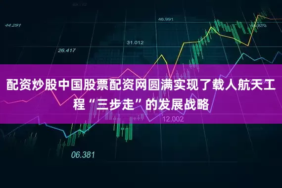 配资炒股中国股票配资网圆满实现了载人航天工程“三步走”的发展战略