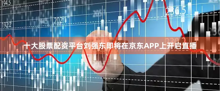 十大股票配资平台刘强东即将在京东APP上开启直播