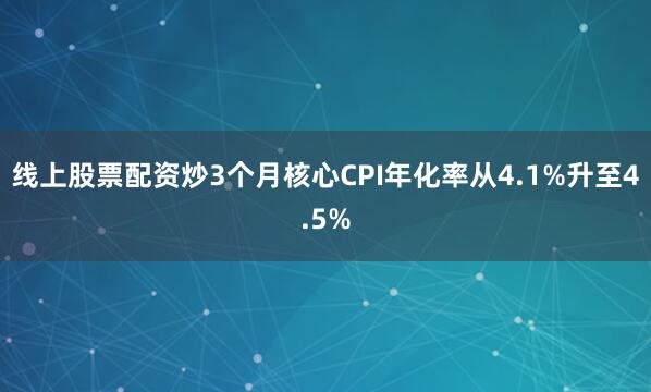 线上股票配资炒3个月核心CPI年化率从4.1%升至4.5%