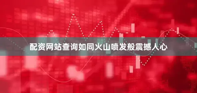 配资网站查询如同火山喷发般震撼人心