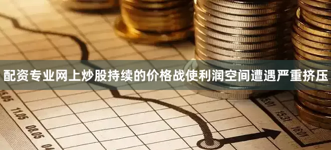 配资专业网上炒股持续的价格战使利润空间遭遇严重挤压