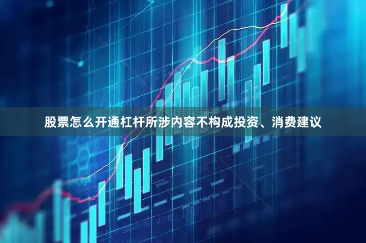 股票怎么开通杠杆所涉内容不构成投资、消费建议