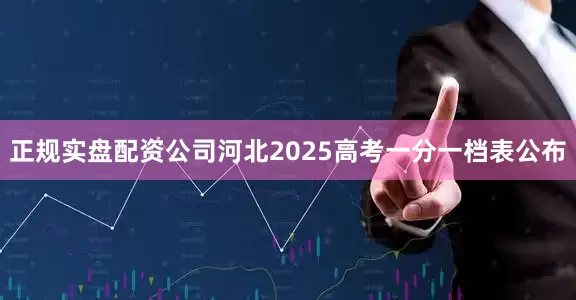 正规实盘配资公司河北2025高考一分一档表公布