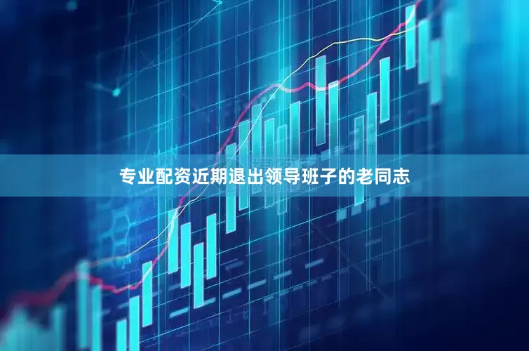 专业配资近期退出领导班子的老同志