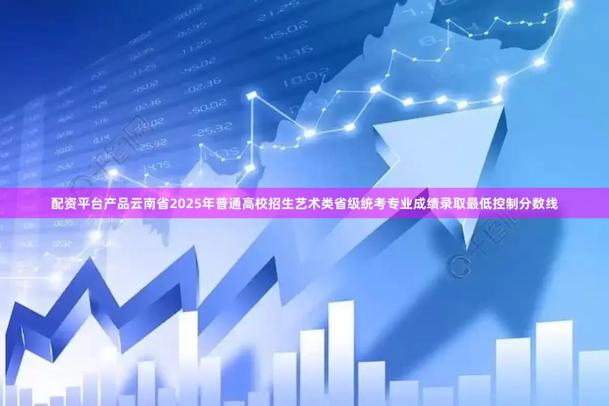 配资平台产品云南省2025年普通高校招生艺术类省级统考专业成绩录取最低控制分数线
