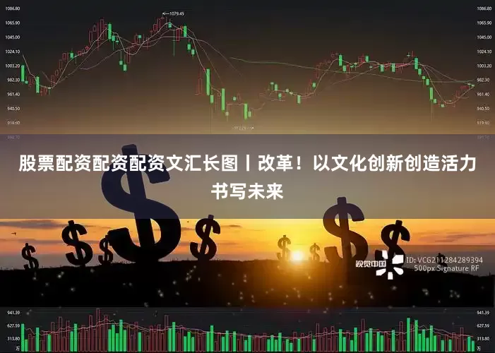 股票配资配资配资文汇长图丨改革！以文化创新创造活力书写未来