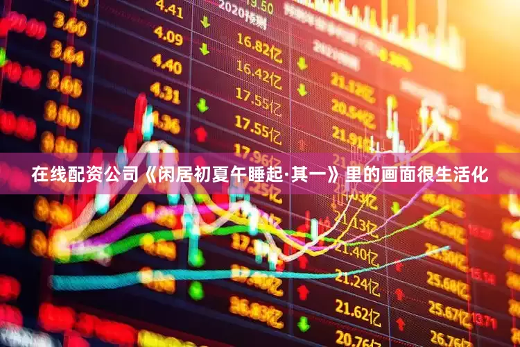 在线配资公司《闲居初夏午睡起·其一》里的画面很生活化