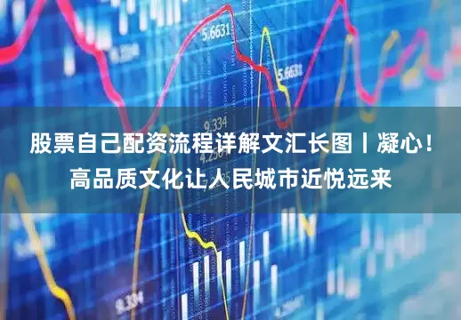 股票自己配资流程详解文汇长图丨凝心！高品质文化让人民城市近悦远来