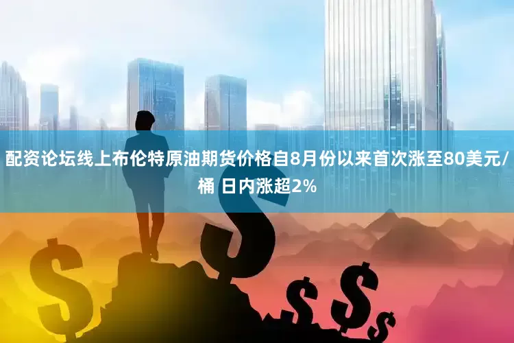配资论坛线上布伦特原油期货价格自8月份以来首次涨至80美元/桶 日内涨超2%