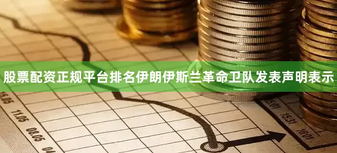 股票配资正规平台排名　　伊朗伊斯兰革命卫队发表声明表示