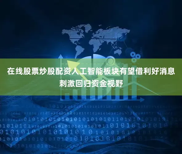 在线股票炒股配资人工智能板块有望借利好消息刺激回归资金视野
