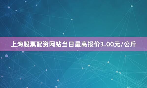 上海股票配资网站当日最高报价3.00元/公斤