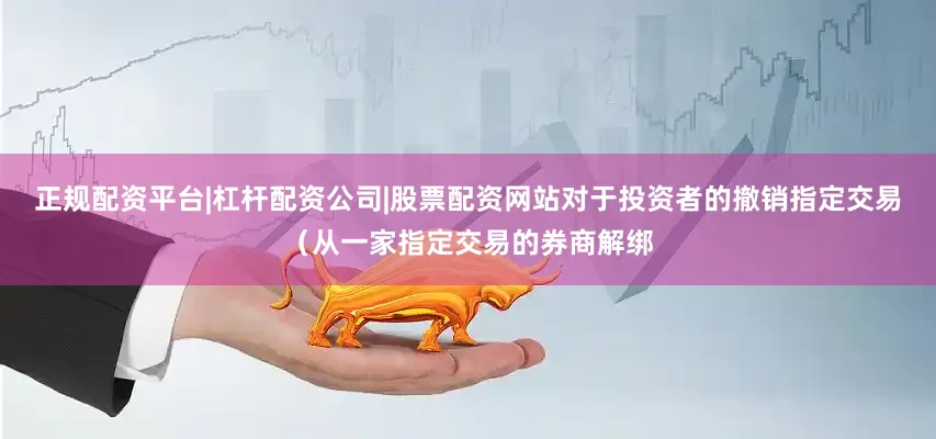 正规配资平台|杠杆配资公司|股票配资网站对于投资者的撤销指定交易（从一家指定交易的券商解绑