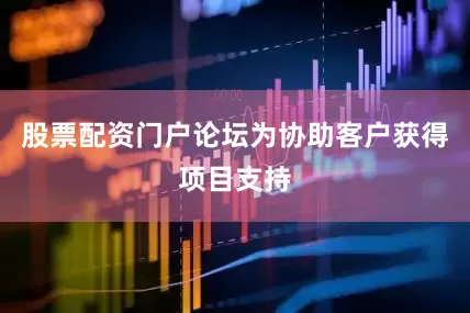 股票配资门户论坛为协助客户获得项目支持