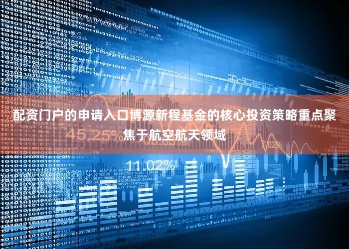 配资门户的申请入口博源新程基金的核心投资策略重点聚焦于航空航天领域
