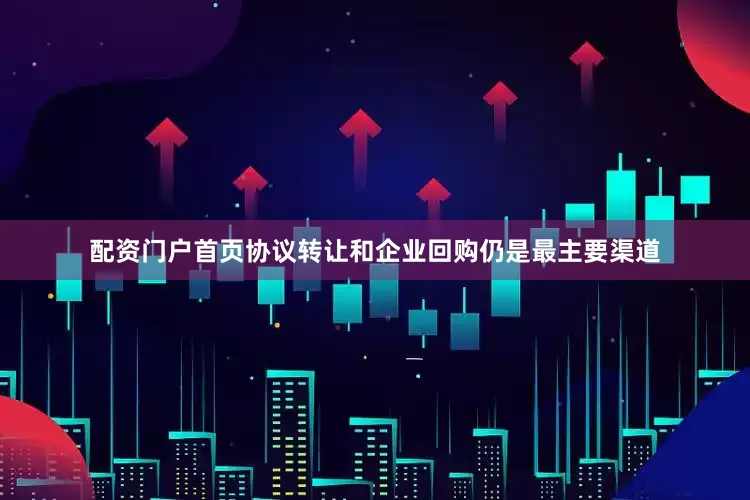 配资门户首页协议转让和企业回购仍是最主要渠道