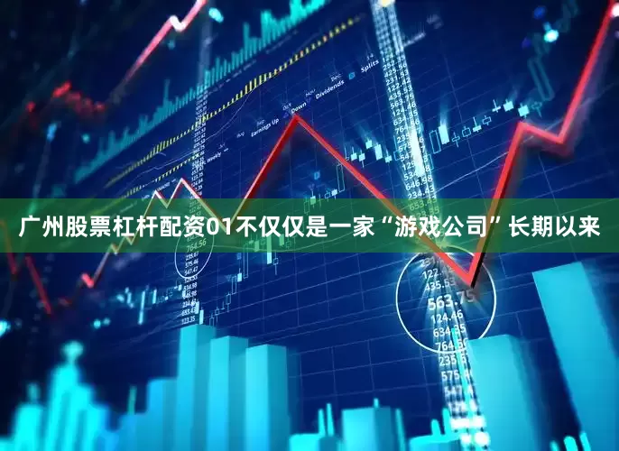 广州股票杠杆配资　　01　　不仅仅是一家“游戏公司”　　长期以来