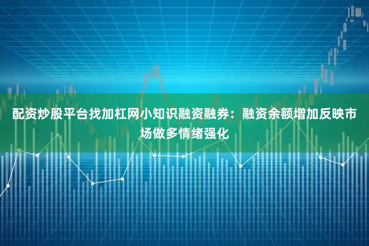 配资炒股平台找加杠网小知识融资融券：融资余额增加反映市场做多情绪强化