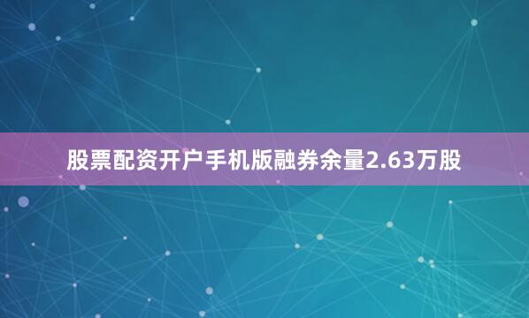 股票配资开户手机版融券余量2.63万股