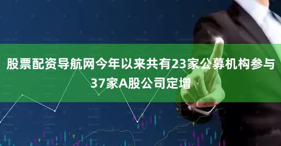 股票配资导航网今年以来共有23家公募机构参与37家A股公司定增