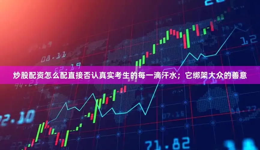 炒股配资怎么配直接否认真实考生的每一滴汗水；它绑架大众的善意