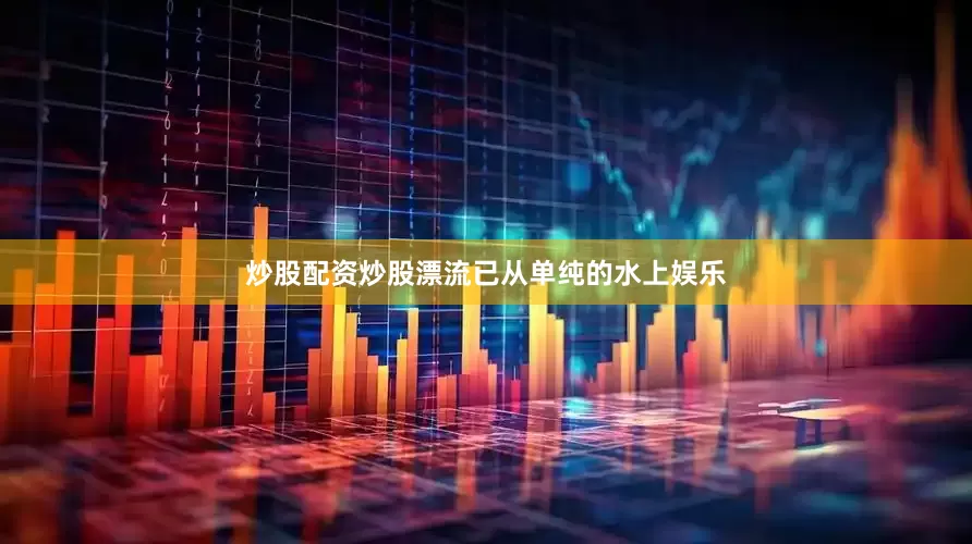 炒股配资炒股漂流已从单纯的水上娱乐