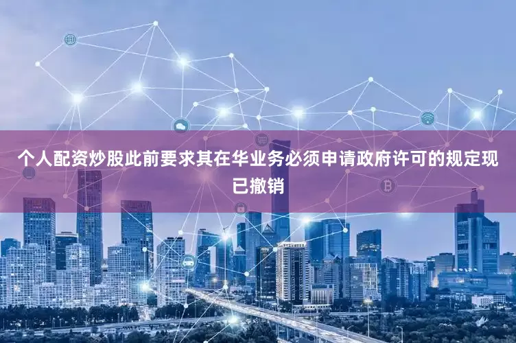 个人配资炒股此前要求其在华业务必须申请政府许可的规定现已撤销