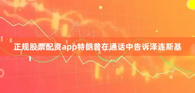 正规股票配资app特朗普在通话中告诉泽连斯基