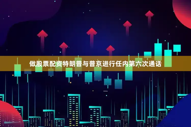 做股票配资特朗普与普京进行任内第六次通话