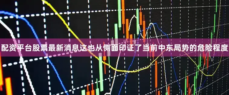 配资平台股票最新消息这也从侧面印证了当前中东局势的危险程度
