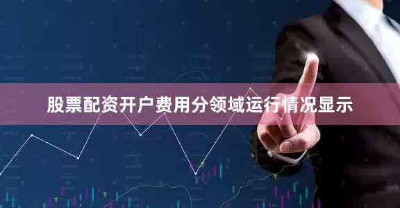 股票配资开户费用　　分领域运行情况显示