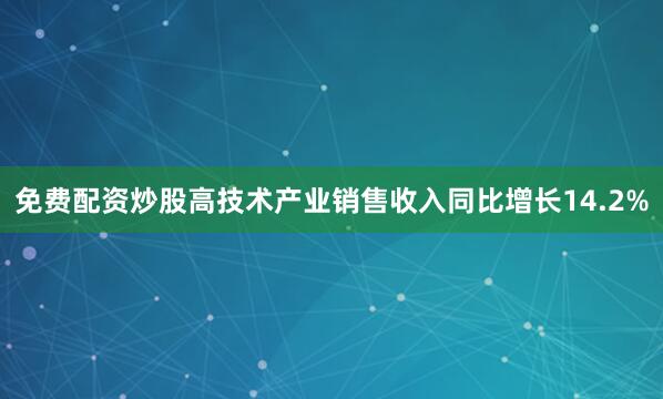 免费配资炒股高技术产业销售收入同比增长14.2%