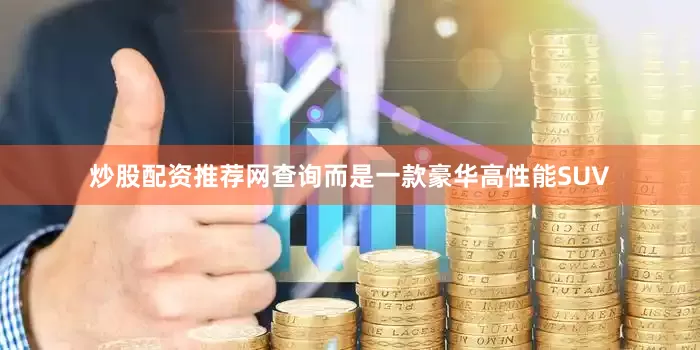 炒股配资推荐网查询而是一款豪华高性能SUV