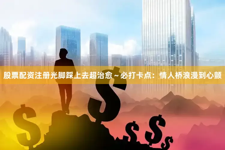 股票配资注册光脚踩上去超治愈～必打卡点：情人桥浪漫到心颤