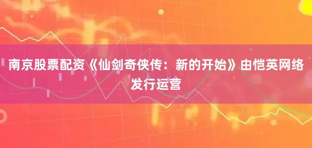 南京股票配资《仙剑奇侠传：新的开始》由恺英网络发行运营