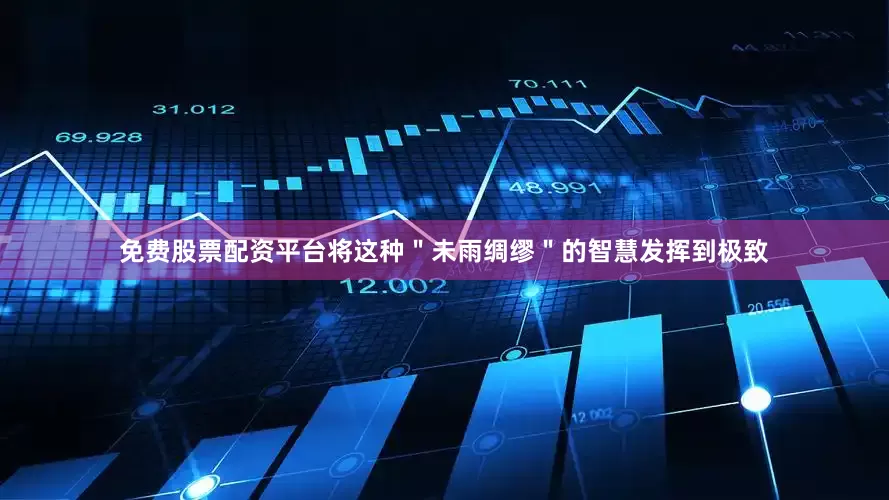 免费股票配资平台将这种＂未雨绸缪＂的智慧发挥到极致
