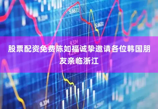 股票配资免费陈如福诚挚邀请各位韩国朋友亲临浙江