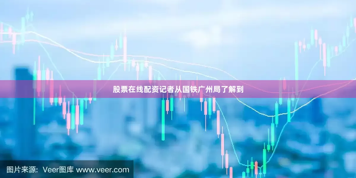 股票在线配资记者从国铁广州局了解到