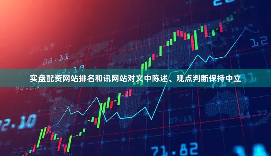 实盘配资网站排名和讯网站对文中陈述、观点判断保持中立