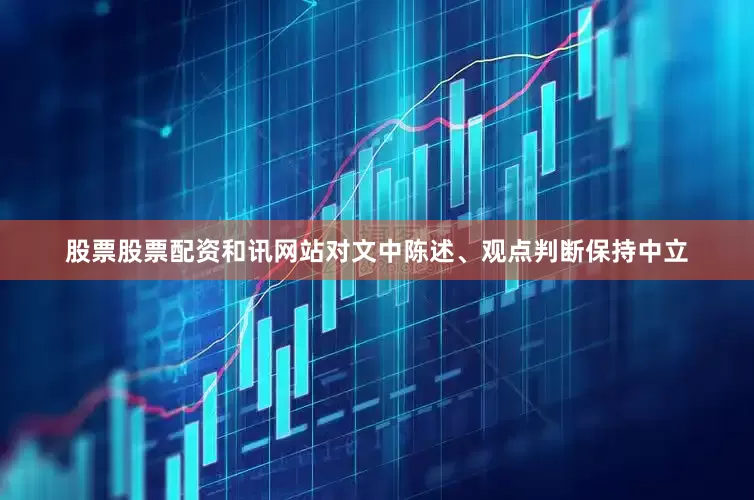 股票股票配资和讯网站对文中陈述、观点判断保持中立