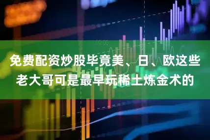 免费配资炒股毕竟美、日、欧这些老大哥可是最早玩稀土炼金术的