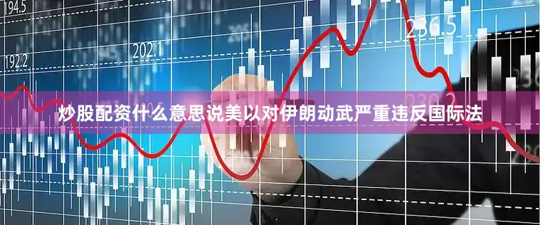 炒股配资什么意思说美以对伊朗动武严重违反国际法