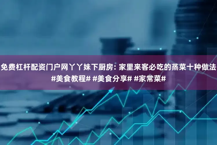 免费杠杆配资门户网丫丫妹下厨房: 家里来客必吃的蒸菜十种做法#美食教程# #美食分享# #家常菜#