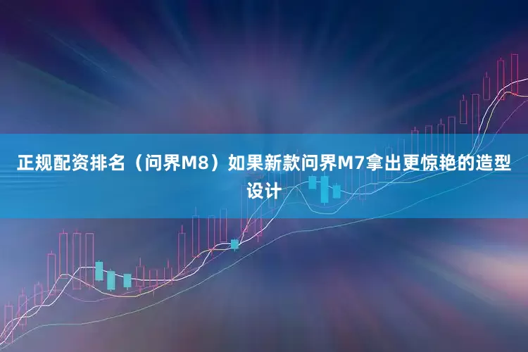 正规配资排名（问界M8）如果新款问界M7拿出更惊艳的造型设计